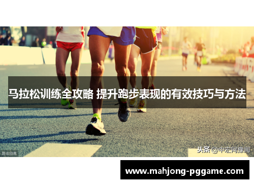马拉松训练全攻略 提升跑步表现的有效技巧与方法